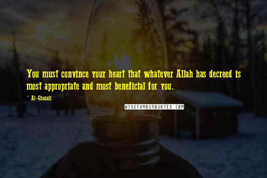 Al-Ghazali Quotes: You must convince your heart that whatever Allah has decreed is most appropriate and most beneficial for you.