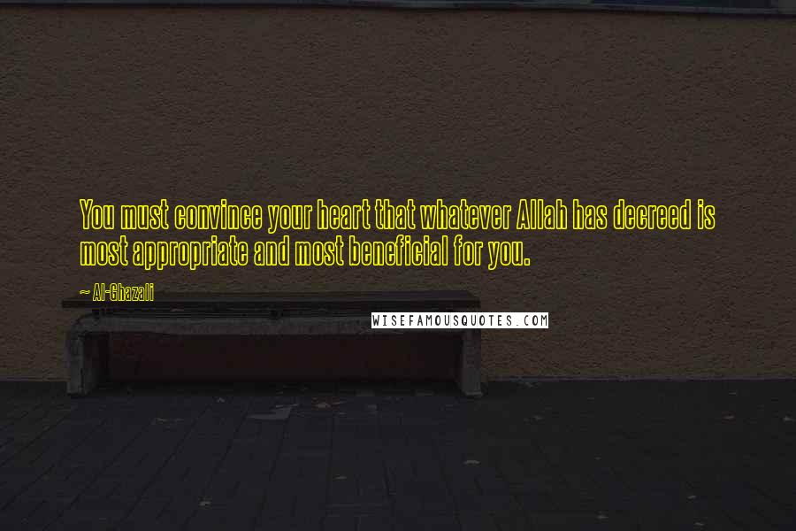 Al-Ghazali Quotes: You must convince your heart that whatever Allah has decreed is most appropriate and most beneficial for you.