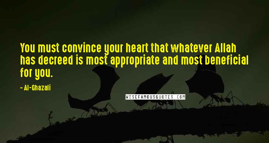 Al-Ghazali Quotes: You must convince your heart that whatever Allah has decreed is most appropriate and most beneficial for you.