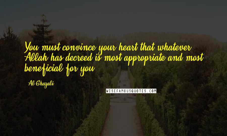 Al-Ghazali Quotes: You must convince your heart that whatever Allah has decreed is most appropriate and most beneficial for you.