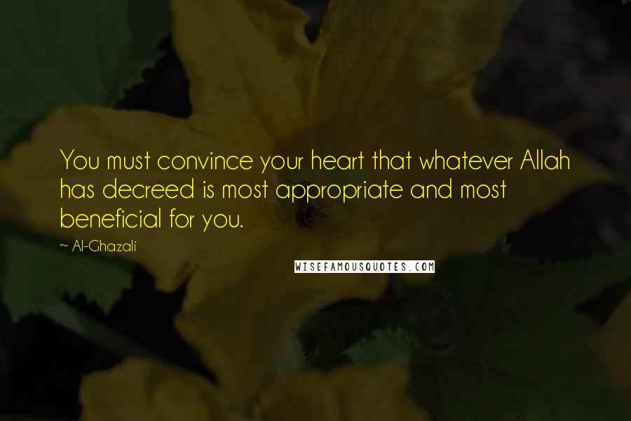 Al-Ghazali Quotes: You must convince your heart that whatever Allah has decreed is most appropriate and most beneficial for you.