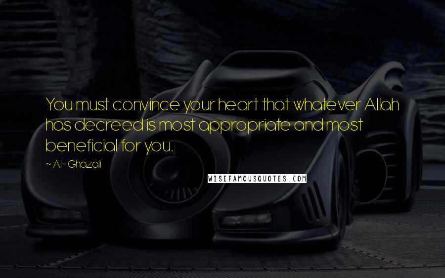 Al-Ghazali Quotes: You must convince your heart that whatever Allah has decreed is most appropriate and most beneficial for you.