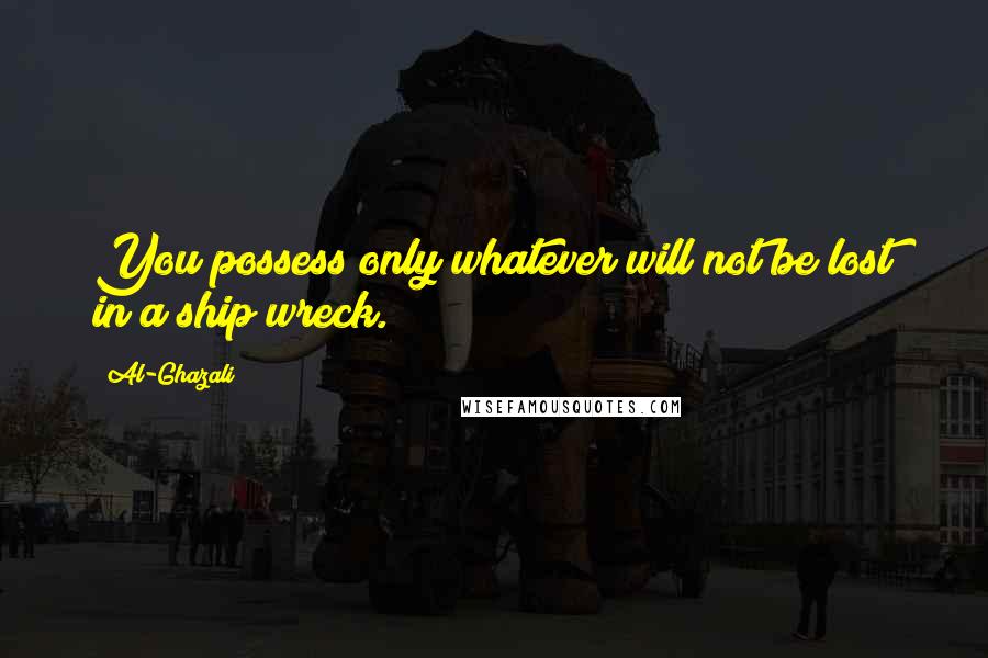 Al-Ghazali Quotes: You possess only whatever will not be lost in a ship wreck.