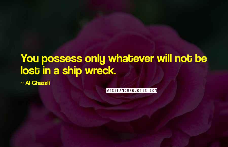 Al-Ghazali Quotes: You possess only whatever will not be lost in a ship wreck.