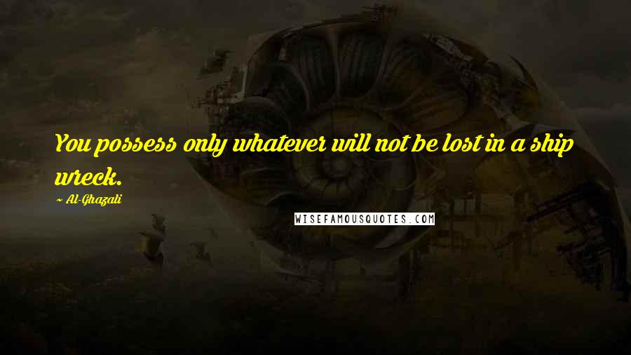 Al-Ghazali Quotes: You possess only whatever will not be lost in a ship wreck.