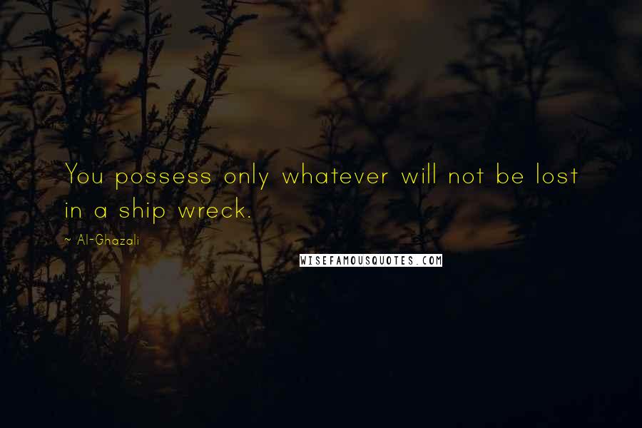 Al-Ghazali Quotes: You possess only whatever will not be lost in a ship wreck.