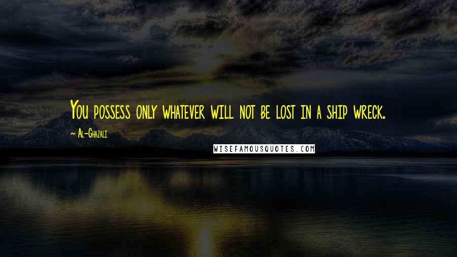 Al-Ghazali Quotes: You possess only whatever will not be lost in a ship wreck.