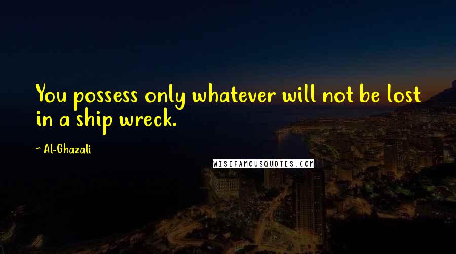 Al-Ghazali Quotes: You possess only whatever will not be lost in a ship wreck.