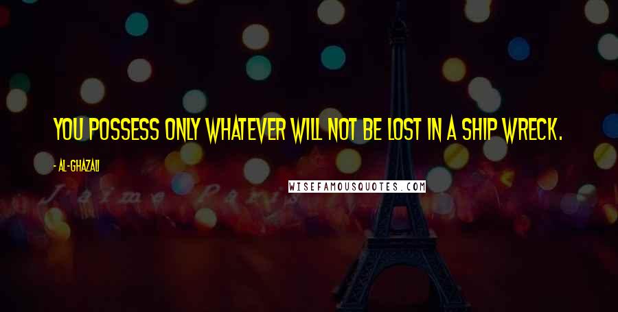 Al-Ghazali Quotes: You possess only whatever will not be lost in a ship wreck.