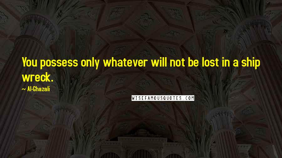 Al-Ghazali Quotes: You possess only whatever will not be lost in a ship wreck.