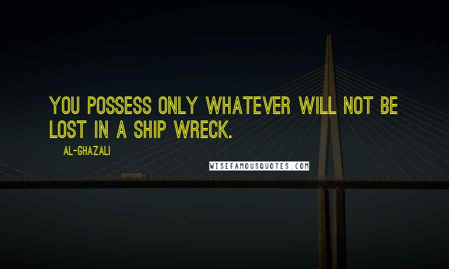 Al-Ghazali Quotes: You possess only whatever will not be lost in a ship wreck.