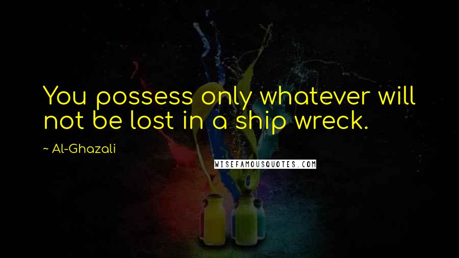 Al-Ghazali Quotes: You possess only whatever will not be lost in a ship wreck.