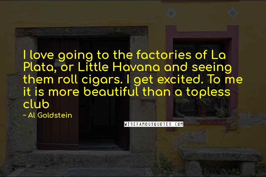 Al Goldstein Quotes: I love going to the factories of La Plata, or Little Havana and seeing them roll cigars. I get excited. To me it is more beautiful than a topless club