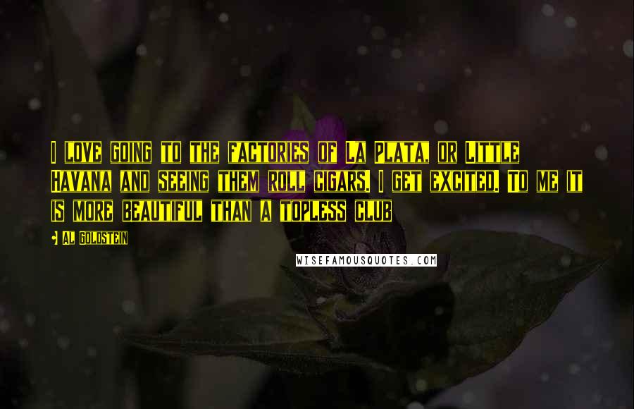 Al Goldstein Quotes: I love going to the factories of La Plata, or Little Havana and seeing them roll cigars. I get excited. To me it is more beautiful than a topless club