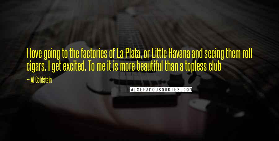 Al Goldstein Quotes: I love going to the factories of La Plata, or Little Havana and seeing them roll cigars. I get excited. To me it is more beautiful than a topless club