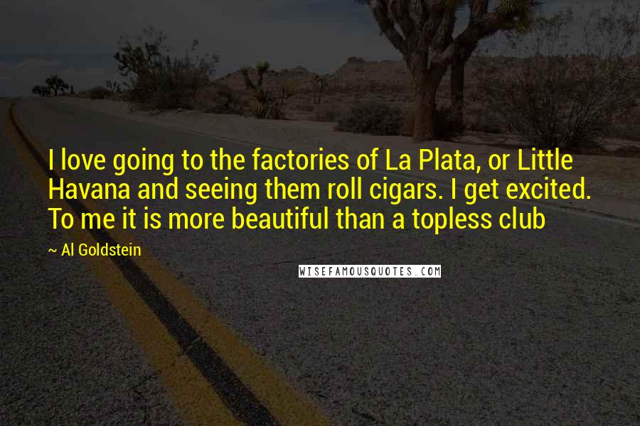 Al Goldstein Quotes: I love going to the factories of La Plata, or Little Havana and seeing them roll cigars. I get excited. To me it is more beautiful than a topless club