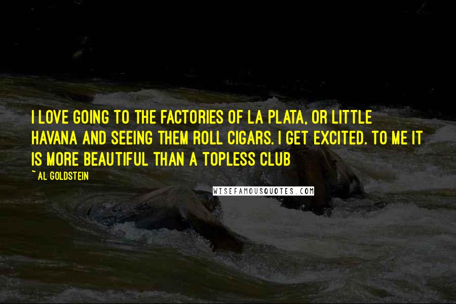 Al Goldstein Quotes: I love going to the factories of La Plata, or Little Havana and seeing them roll cigars. I get excited. To me it is more beautiful than a topless club