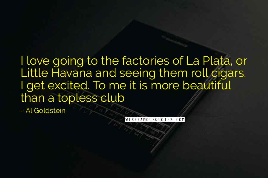 Al Goldstein Quotes: I love going to the factories of La Plata, or Little Havana and seeing them roll cigars. I get excited. To me it is more beautiful than a topless club