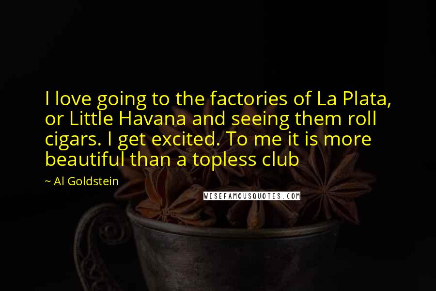 Al Goldstein Quotes: I love going to the factories of La Plata, or Little Havana and seeing them roll cigars. I get excited. To me it is more beautiful than a topless club