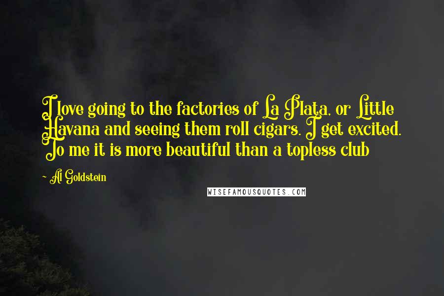 Al Goldstein Quotes: I love going to the factories of La Plata, or Little Havana and seeing them roll cigars. I get excited. To me it is more beautiful than a topless club