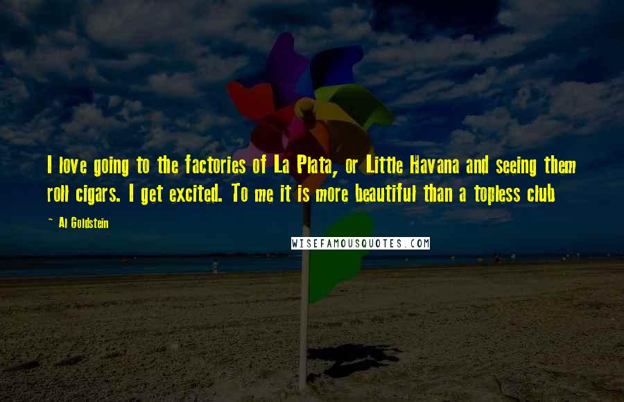 Al Goldstein Quotes: I love going to the factories of La Plata, or Little Havana and seeing them roll cigars. I get excited. To me it is more beautiful than a topless club