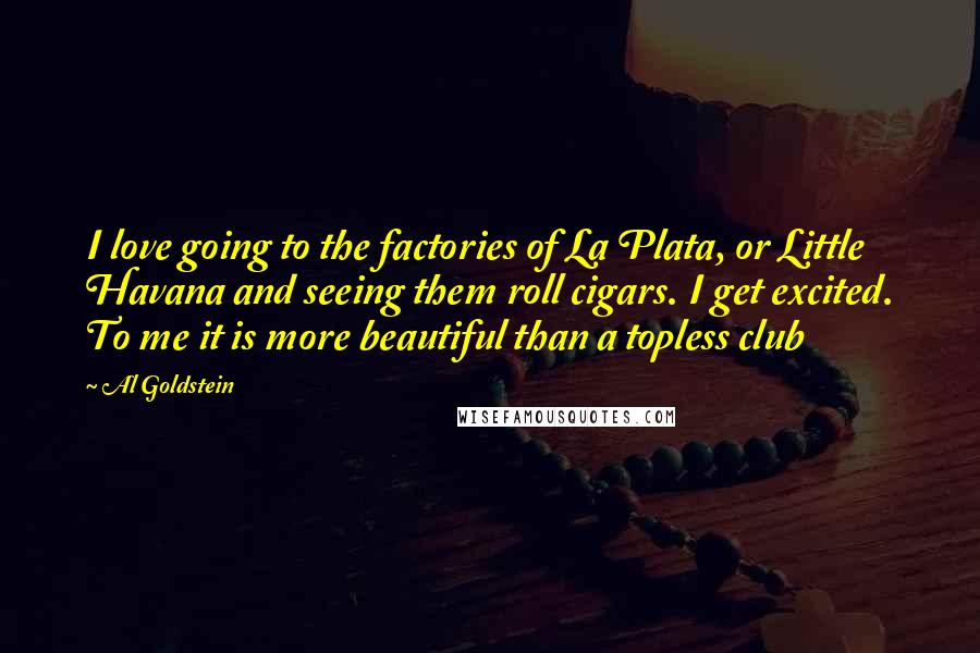 Al Goldstein Quotes: I love going to the factories of La Plata, or Little Havana and seeing them roll cigars. I get excited. To me it is more beautiful than a topless club