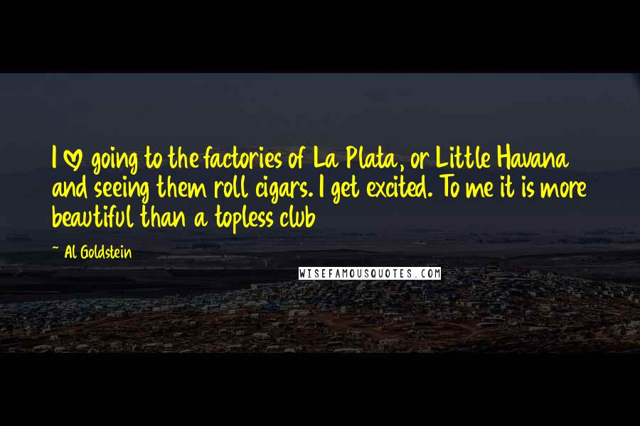Al Goldstein Quotes: I love going to the factories of La Plata, or Little Havana and seeing them roll cigars. I get excited. To me it is more beautiful than a topless club