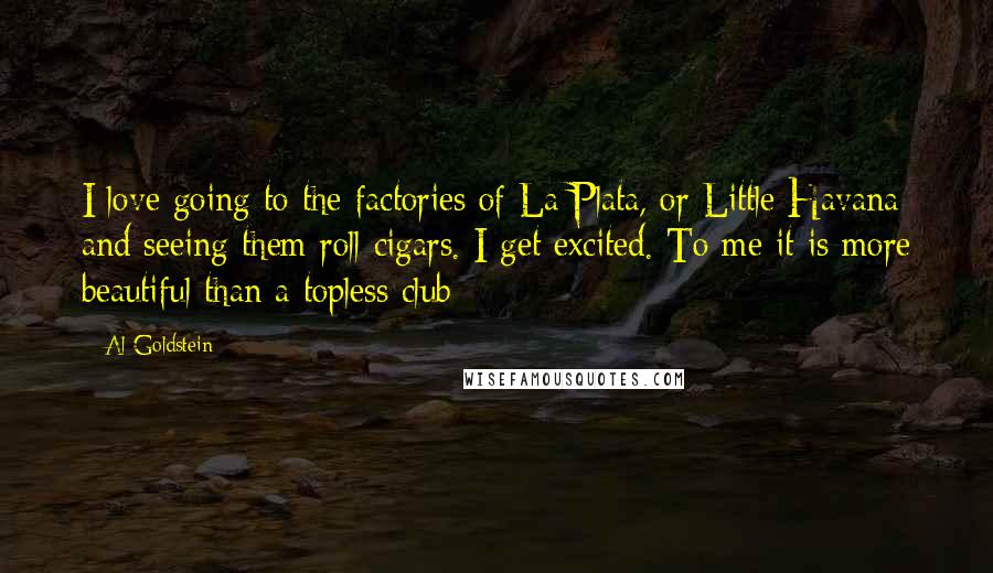 Al Goldstein Quotes: I love going to the factories of La Plata, or Little Havana and seeing them roll cigars. I get excited. To me it is more beautiful than a topless club