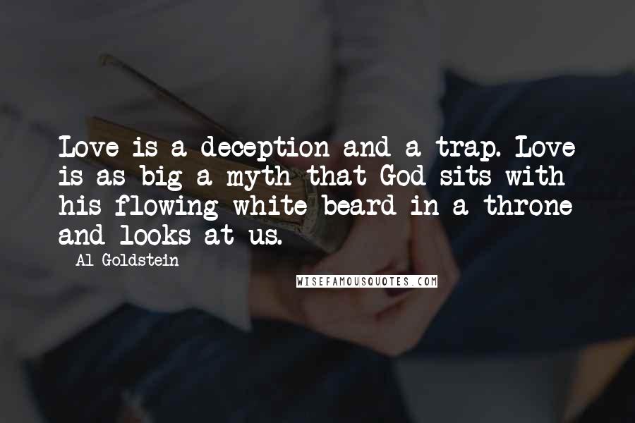 Al Goldstein Quotes: Love is a deception and a trap. Love is as big a myth that God sits with his flowing white beard in a throne and looks at us.