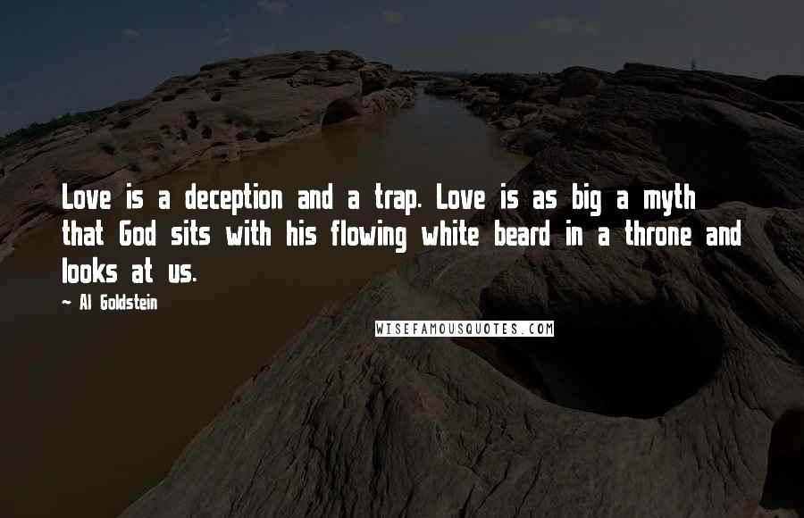 Al Goldstein Quotes: Love is a deception and a trap. Love is as big a myth that God sits with his flowing white beard in a throne and looks at us.