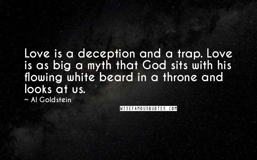 Al Goldstein Quotes: Love is a deception and a trap. Love is as big a myth that God sits with his flowing white beard in a throne and looks at us.