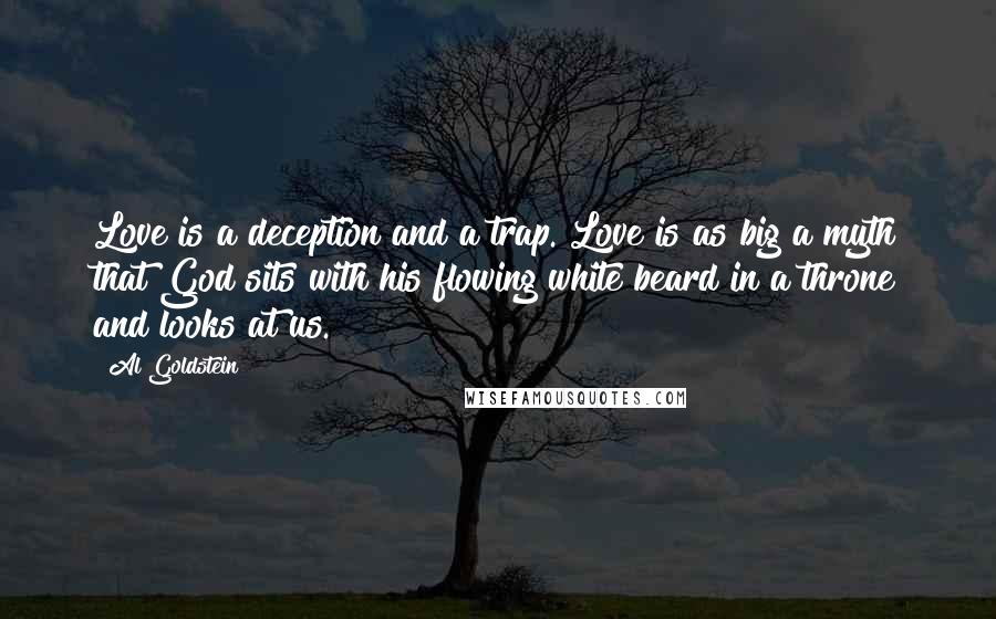 Al Goldstein Quotes: Love is a deception and a trap. Love is as big a myth that God sits with his flowing white beard in a throne and looks at us.