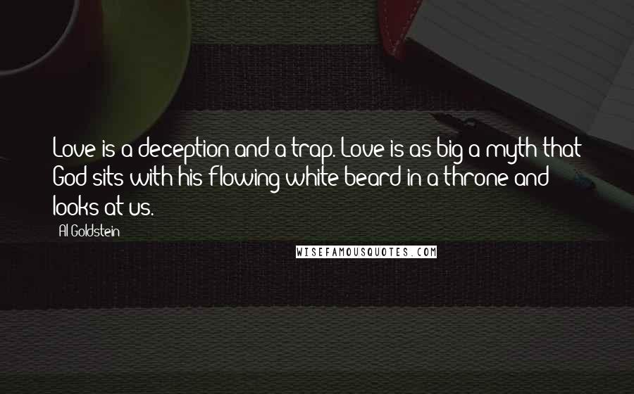 Al Goldstein Quotes: Love is a deception and a trap. Love is as big a myth that God sits with his flowing white beard in a throne and looks at us.