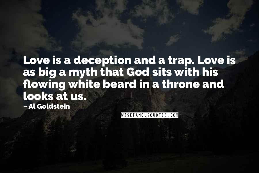 Al Goldstein Quotes: Love is a deception and a trap. Love is as big a myth that God sits with his flowing white beard in a throne and looks at us.