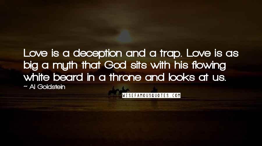 Al Goldstein Quotes: Love is a deception and a trap. Love is as big a myth that God sits with his flowing white beard in a throne and looks at us.