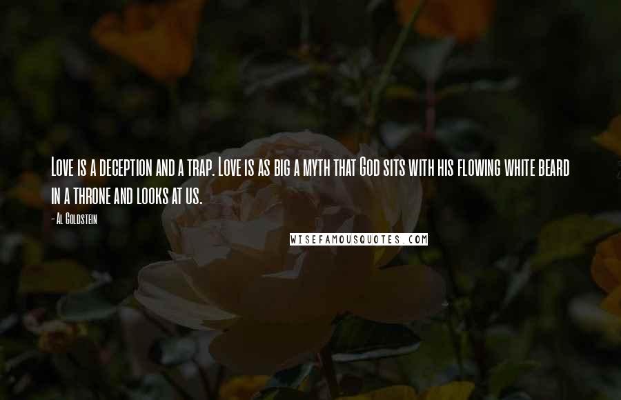 Al Goldstein Quotes: Love is a deception and a trap. Love is as big a myth that God sits with his flowing white beard in a throne and looks at us.