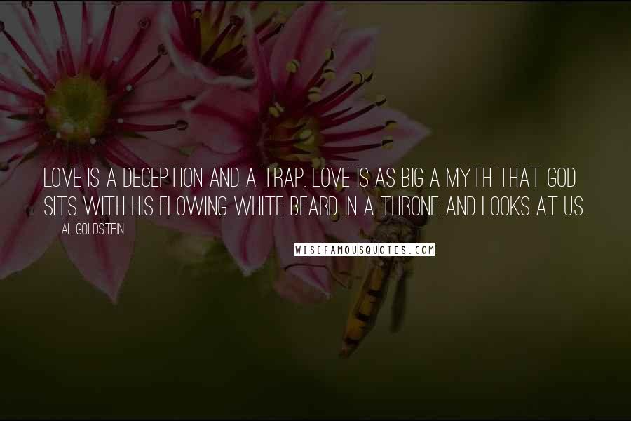 Al Goldstein Quotes: Love is a deception and a trap. Love is as big a myth that God sits with his flowing white beard in a throne and looks at us.