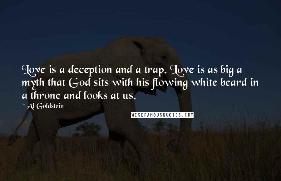 Al Goldstein Quotes: Love is a deception and a trap. Love is as big a myth that God sits with his flowing white beard in a throne and looks at us.