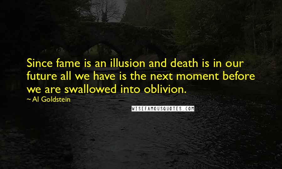Al Goldstein Quotes: Since fame is an illusion and death is in our future all we have is the next moment before we are swallowed into oblivion.