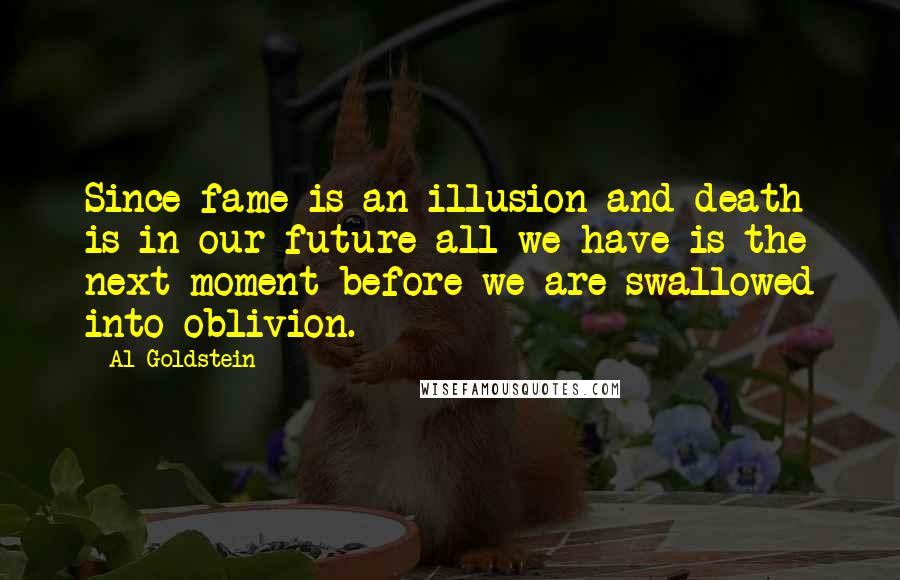 Al Goldstein Quotes: Since fame is an illusion and death is in our future all we have is the next moment before we are swallowed into oblivion.