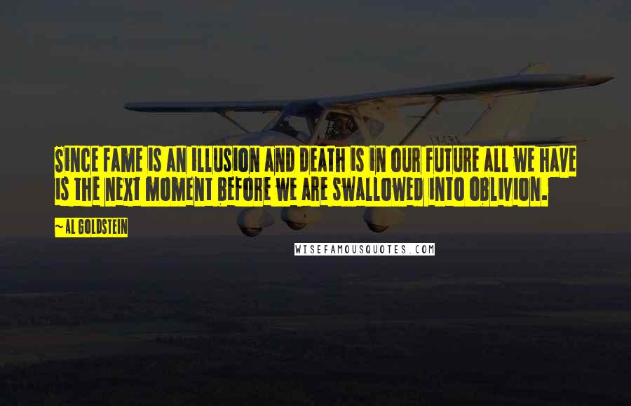 Al Goldstein Quotes: Since fame is an illusion and death is in our future all we have is the next moment before we are swallowed into oblivion.