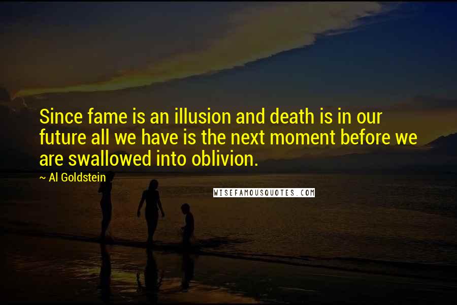 Al Goldstein Quotes: Since fame is an illusion and death is in our future all we have is the next moment before we are swallowed into oblivion.