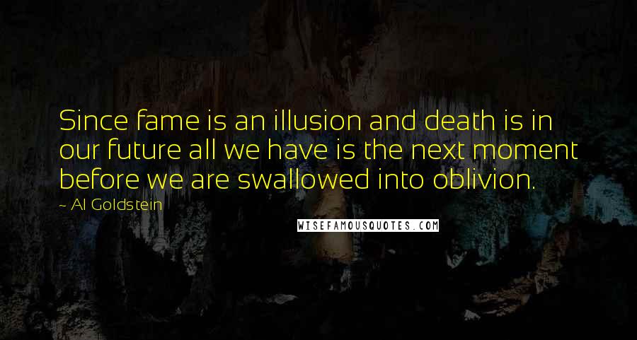 Al Goldstein Quotes: Since fame is an illusion and death is in our future all we have is the next moment before we are swallowed into oblivion.