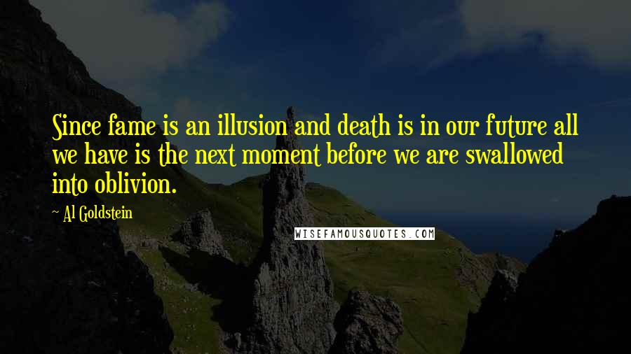 Al Goldstein Quotes: Since fame is an illusion and death is in our future all we have is the next moment before we are swallowed into oblivion.