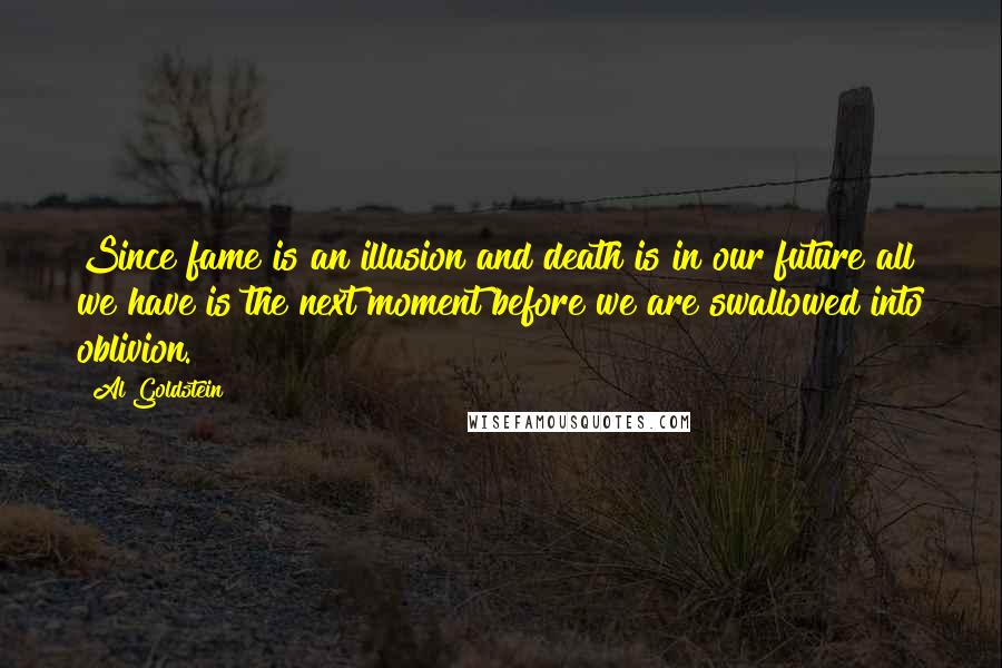 Al Goldstein Quotes: Since fame is an illusion and death is in our future all we have is the next moment before we are swallowed into oblivion.