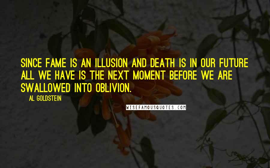 Al Goldstein Quotes: Since fame is an illusion and death is in our future all we have is the next moment before we are swallowed into oblivion.