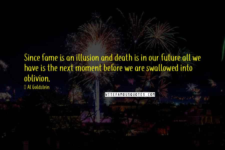 Al Goldstein Quotes: Since fame is an illusion and death is in our future all we have is the next moment before we are swallowed into oblivion.