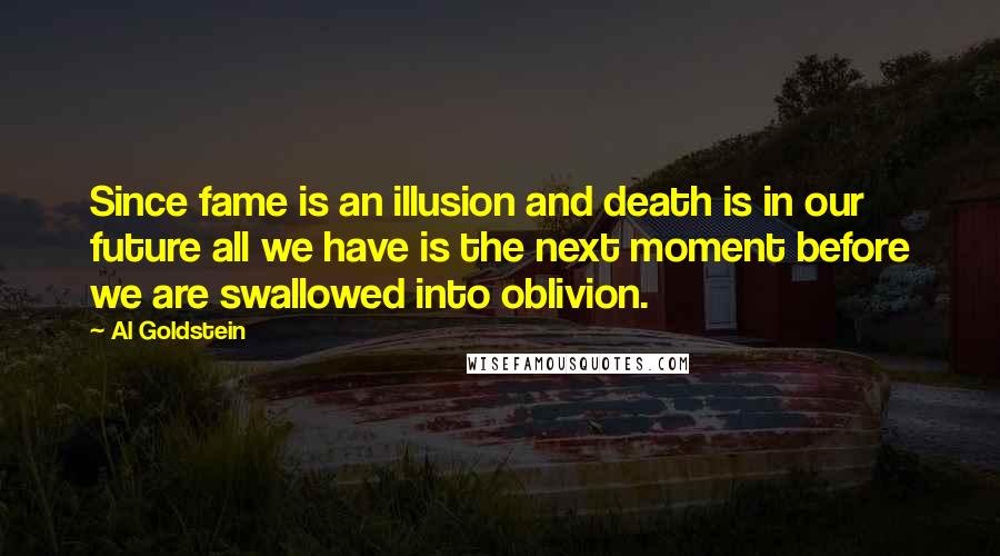 Al Goldstein Quotes: Since fame is an illusion and death is in our future all we have is the next moment before we are swallowed into oblivion.