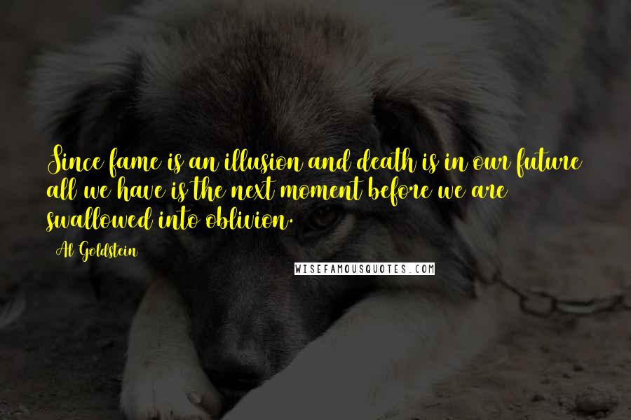 Al Goldstein Quotes: Since fame is an illusion and death is in our future all we have is the next moment before we are swallowed into oblivion.
