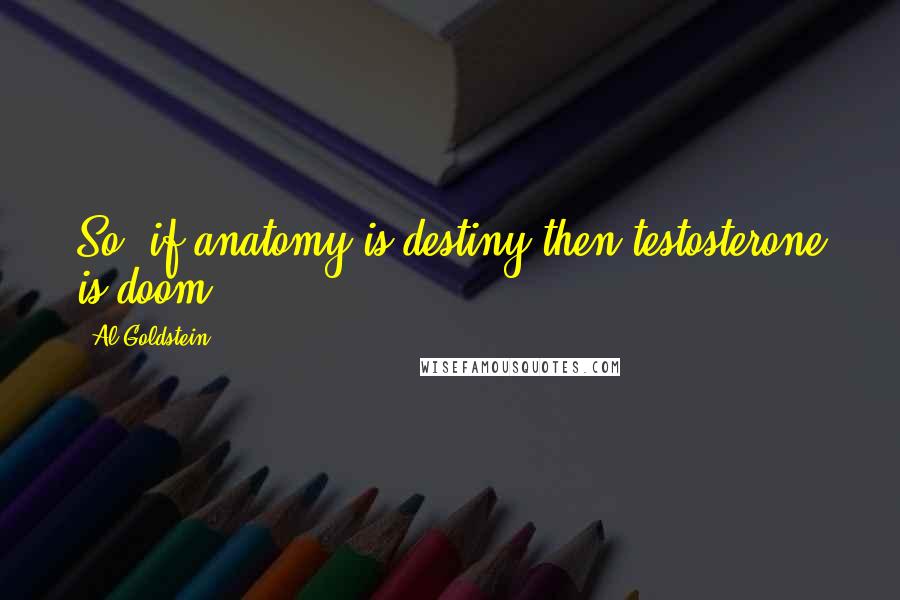 Al Goldstein Quotes: So, if anatomy is destiny then testosterone is doom.